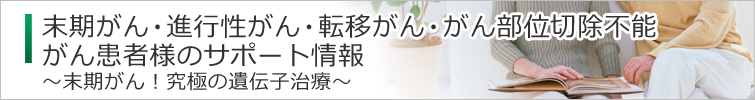 末期がん・進行性がん・転移がん・がん部位切除不能がん患者様のサポート情報～末期がん！究極の遺伝子治療～