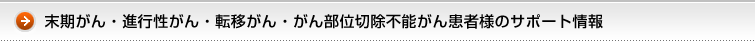 末期がん・進行性がん・転移がん・がん部位切除不能がん患者様のサポート情報